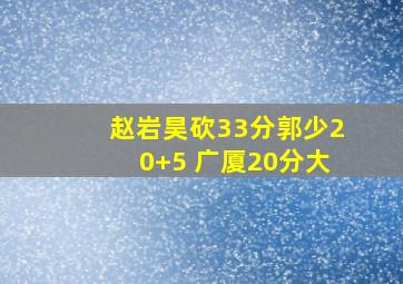 赵岩昊砍33分郭少20+5 广厦20分大